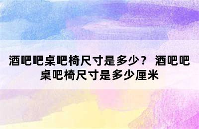 酒吧吧桌吧椅尺寸是多少？ 酒吧吧桌吧椅尺寸是多少厘米